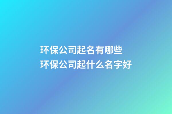 环保公司起名有哪些 环保公司起什么名字好-第1张-公司起名-玄机派